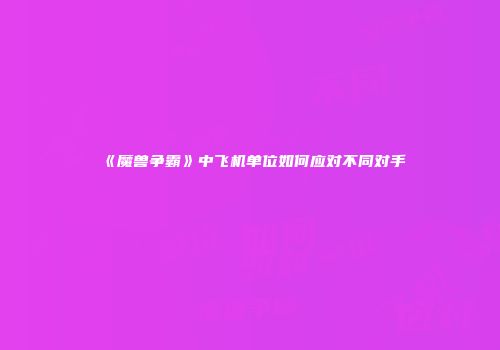 《魔兽争霸》中飞机单位如何应对不同对手