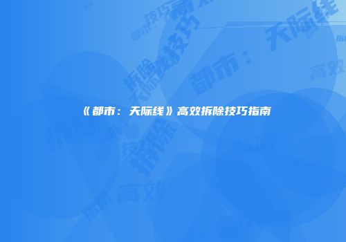 《都市：天际线》高效拆除技巧指南
