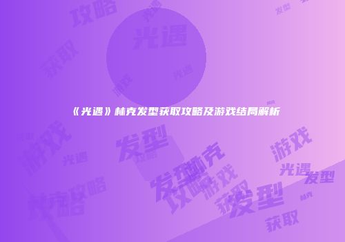 《光遇》林克发型获取攻略及游戏结局解析