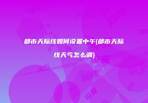 都市天际线如何设置中午(都市天际线天气怎么调)