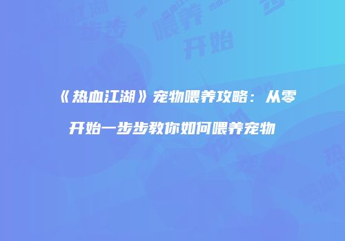 《热血江湖》宠物喂养攻略：从零开始一步步教你如何喂养宠物