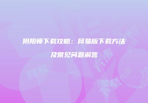 阴阳师下载攻略：网易版下载方法及常见问题解答