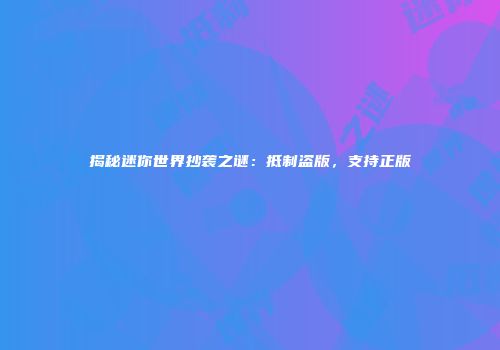 揭秘迷你世界抄袭之谜：抵制盗版，支持正版