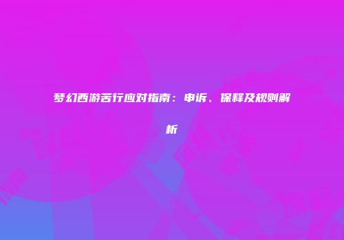梦幻西游苦行应对指南：申诉、保释及规则解析