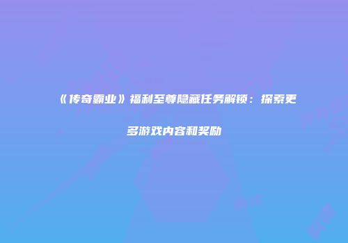 《传奇霸业》福利至尊隐藏任务解锁：探索更多游戏内容和奖励