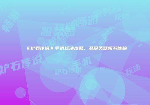 《炉石传说》手机玩法攻略：多服务器畅游体验