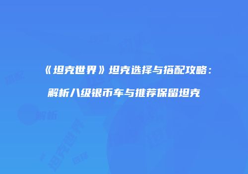 《坦克世界》坦克选择与搭配攻略：解析八级银币车与推荐保留坦克