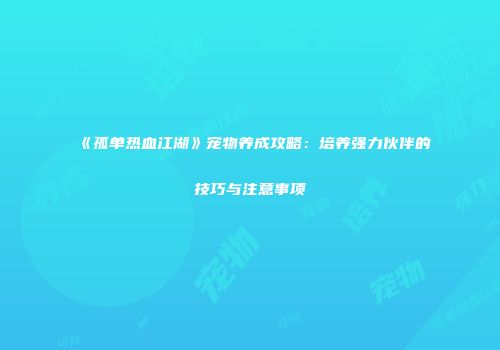 《孤单热血江湖》宠物养成攻略：培养强力伙伴的技巧与注意事项