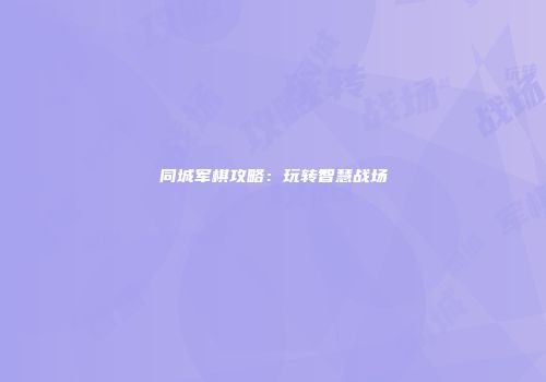 同城军棋攻略：玩转智慧战场
