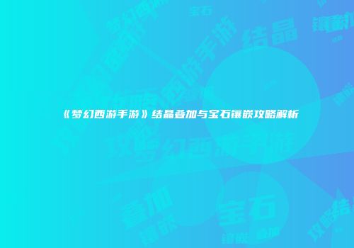 《梦幻西游手游》结晶叠加与宝石镶嵌攻略解析