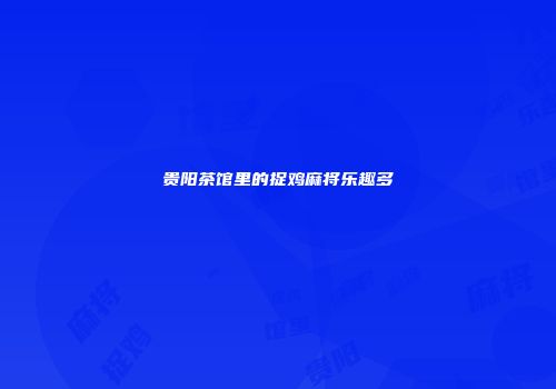 贵阳茶馆里的捉鸡麻将乐趣多