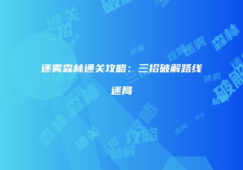迷雾森林通关攻略：三招破解路线迷局