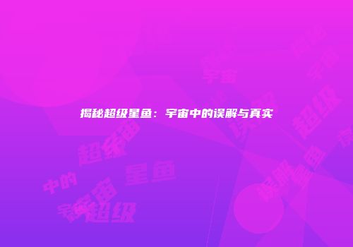 揭秘超级星鱼：宇宙中的误解与真实