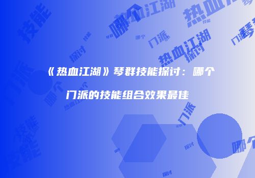 《热血江湖》琴群技能探讨：哪个门派的技能组合效果最佳