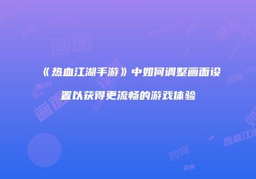《热血江湖手游》中如何调整画面设置以获得更流畅的游戏体验