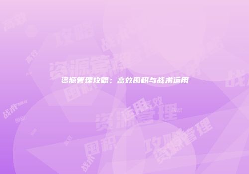 资源管理攻略：高效囤积与战术运用