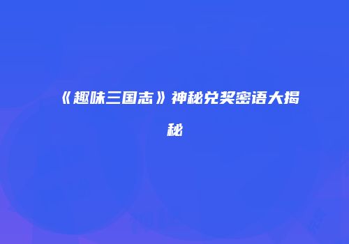 《趣味三国志》神秘兑奖密语大揭秘