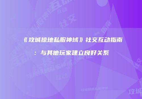《攻城掠地私服神域》社交互动指南：与其他玩家建立良好关系