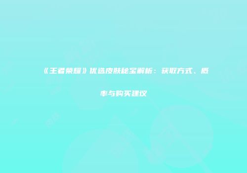 《王者荣耀》优选皮肤秘宝解析：获取方式、概率与购买建议