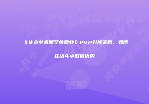 《传奇单机版至尊霸业》PVP对战策略：如何在战斗中取得优势