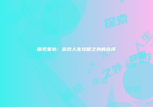 探索星轨：游戏人生攻略之外的选择