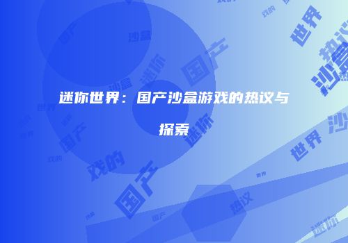 迷你世界：国产沙盒游戏的热议与探索