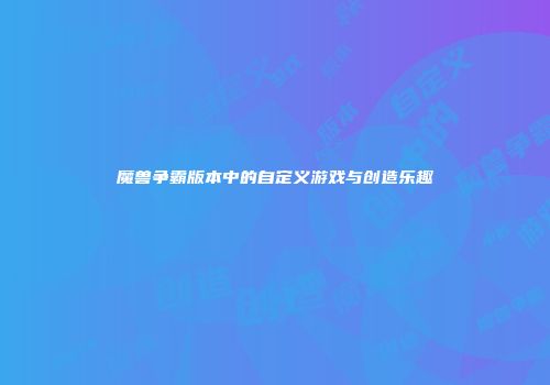 魔兽争霸版本中的自定义游戏与创造乐趣