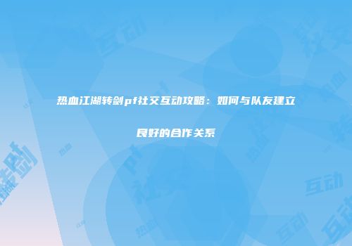 热血江湖转剑pf社交互动攻略:如何与队友建立良好的合作关系