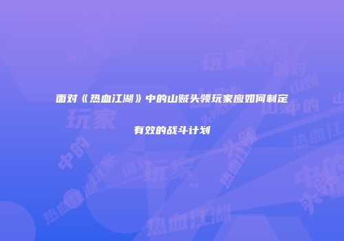 面对《热血江湖》中的山贼头领玩家应如何制定有效的战斗计划