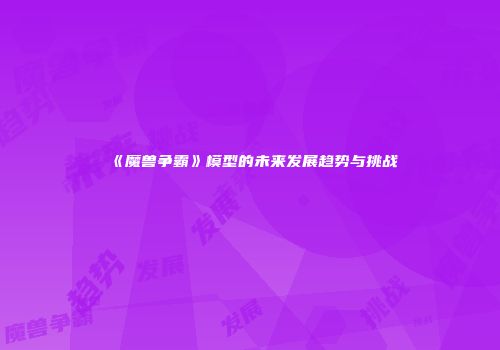 《魔兽争霸》模型的未来发展趋势与挑战