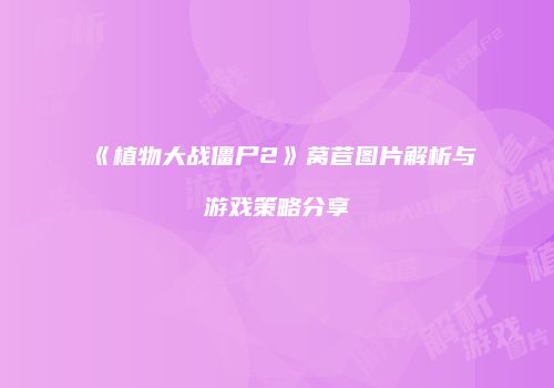 《植物大战僵尸2》莴苣图片解析与游戏策略分享
