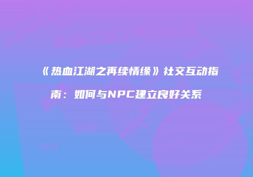 《热血江湖之再续情缘》社交互动指南:如何与NPC建立良好关系