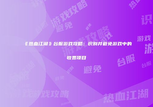 《热血江湖》台服游戏攻略：识别并避免游戏中的收费项目