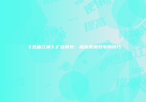 《热血江湖》扩容背包：提高使用效率的技巧
