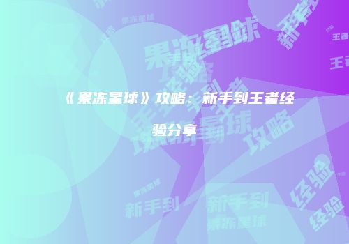 《果冻星球》攻略：新手到王者经验分享