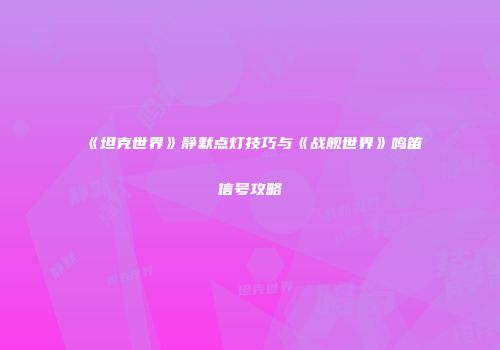 《坦克世界》静默点灯技巧与《战舰世界》鸣笛信号攻略
