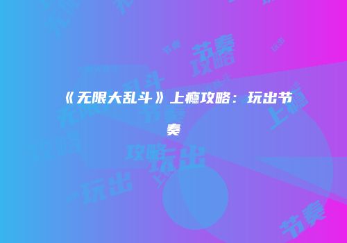 《无限大乱斗》上瘾攻略：玩出节奏