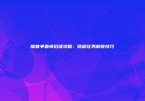 魔兽争霸怀旧级攻略：隐藏任务解锁技巧