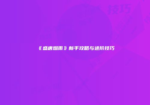 《盛唐烟雨》新手攻略与进阶技巧