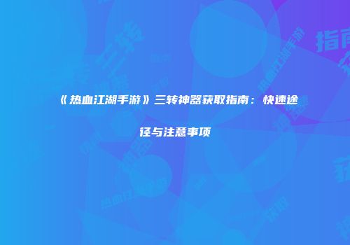 《热血江湖手游》三转神器获取指南：快速途径与注意事项