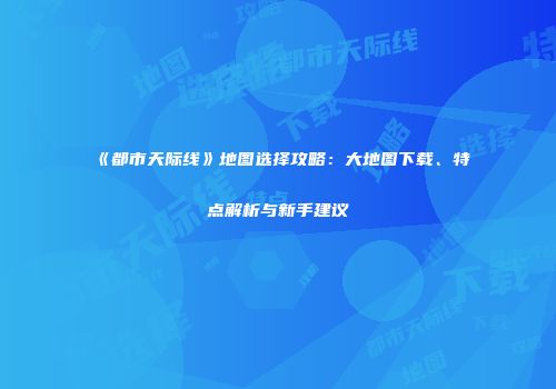 《都市天际线》地图选择攻略：大地图下载、特点解析与新手建议