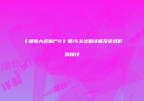 《植物大战僵尸2》第15关攻略详解及游戏影响探讨
