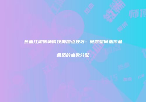 热血江湖转师傅技能加点技巧：教你如何选择最合适的点数分配