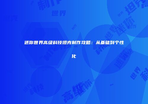 迷你世界高级科技坦克制作攻略：从基础到个性化