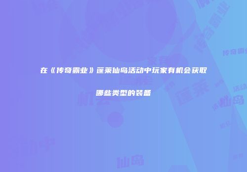 在《传奇霸业》蓬莱仙岛活动中玩家有机会获取哪些类型的装备