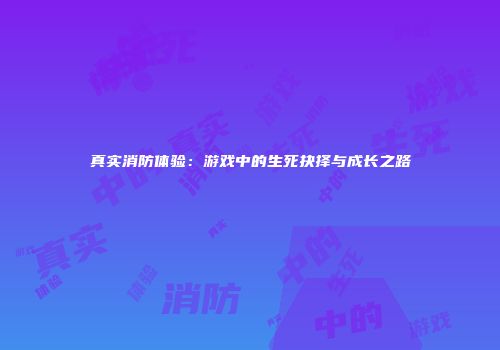 真实消防体验：游戏中的生死抉择与成长之路
