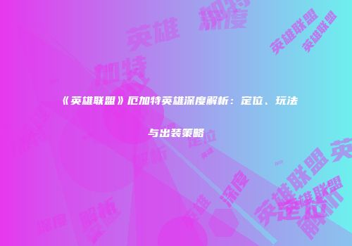 《英雄联盟》厄加特英雄深度解析：定位、玩法与出装策略