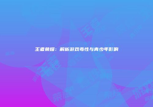王者荣耀：解析游戏毒性与青少年影响