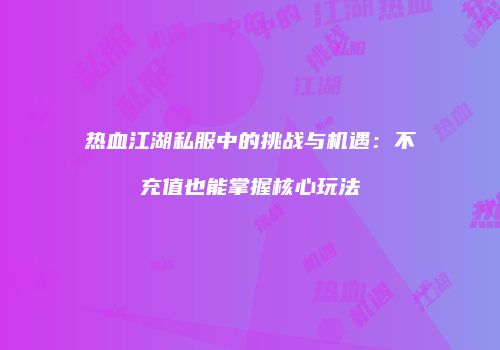 热血江湖私服中的挑战与机遇：不充值也能掌握核心玩法