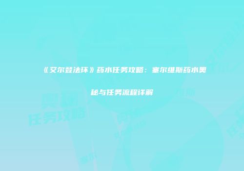 《艾尔登法环》药水任务攻略：塞尔维斯药水奥秘与任务流程详解